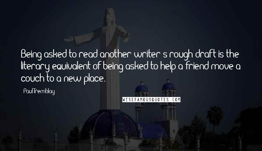 Paul Tremblay Quotes: Being asked to read another writer's rough draft is the literary equivalent of being asked to help a friend move a couch to a new place.