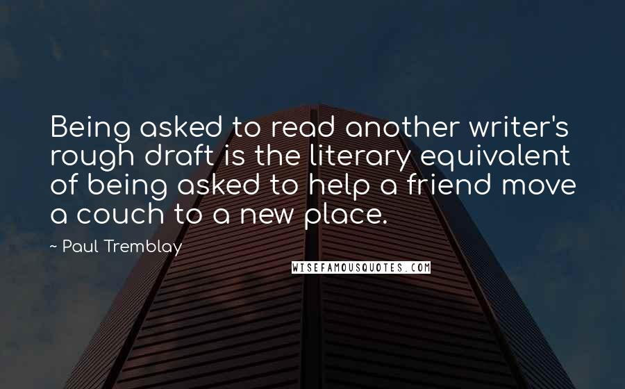 Paul Tremblay Quotes: Being asked to read another writer's rough draft is the literary equivalent of being asked to help a friend move a couch to a new place.
