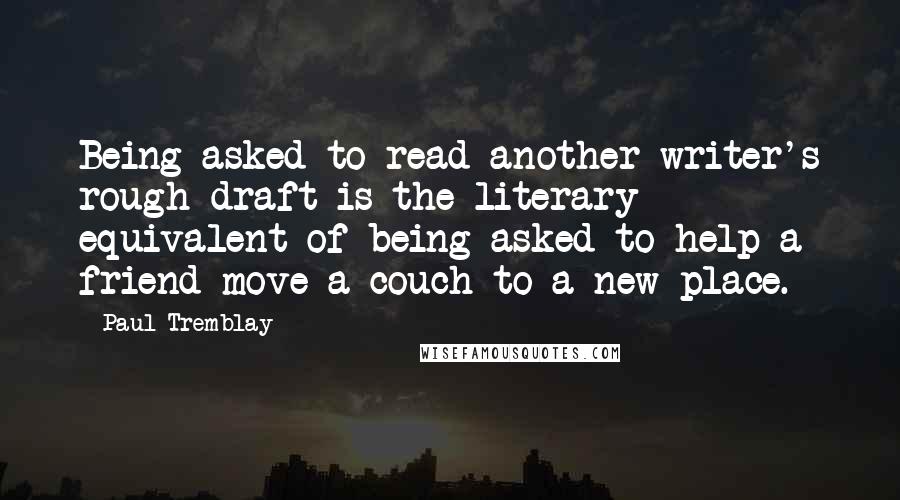 Paul Tremblay Quotes: Being asked to read another writer's rough draft is the literary equivalent of being asked to help a friend move a couch to a new place.