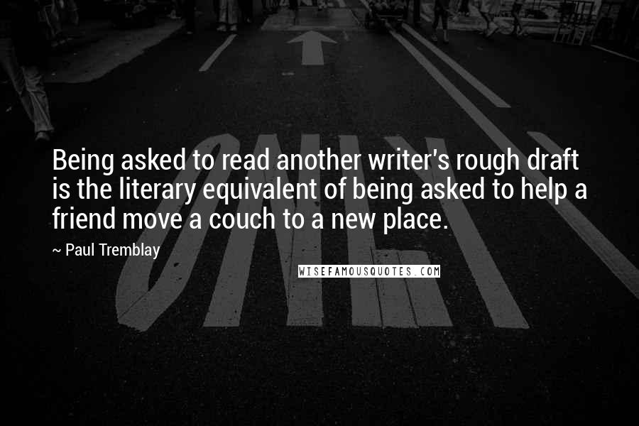 Paul Tremblay Quotes: Being asked to read another writer's rough draft is the literary equivalent of being asked to help a friend move a couch to a new place.