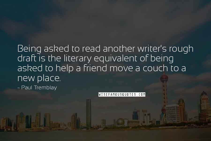 Paul Tremblay Quotes: Being asked to read another writer's rough draft is the literary equivalent of being asked to help a friend move a couch to a new place.