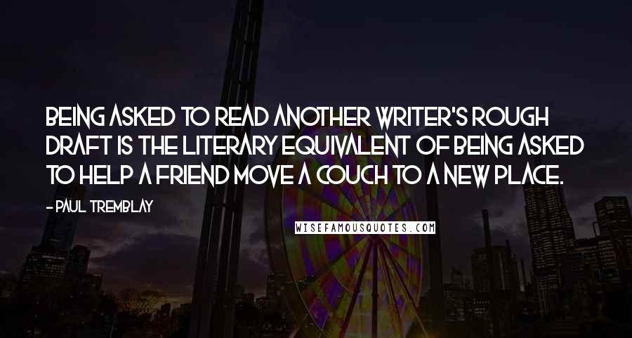 Paul Tremblay Quotes: Being asked to read another writer's rough draft is the literary equivalent of being asked to help a friend move a couch to a new place.