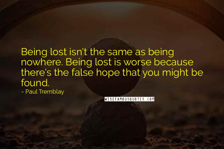 Paul Tremblay Quotes: Being lost isn't the same as being nowhere. Being lost is worse because there's the false hope that you might be found.