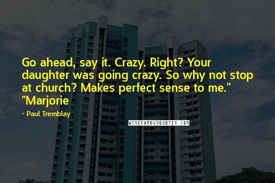 Paul Tremblay Quotes: Go ahead, say it. Crazy. Right? Your daughter was going crazy. So why not stop at church? Makes perfect sense to me." "Marjorie