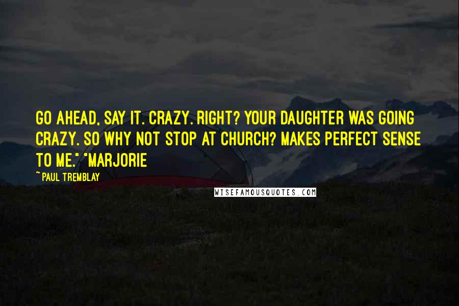 Paul Tremblay Quotes: Go ahead, say it. Crazy. Right? Your daughter was going crazy. So why not stop at church? Makes perfect sense to me." "Marjorie