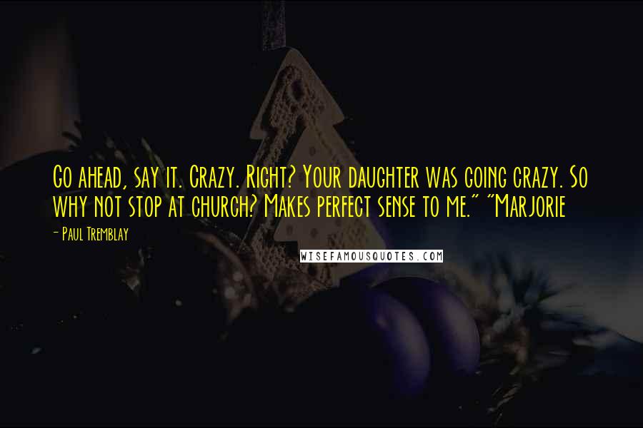 Paul Tremblay Quotes: Go ahead, say it. Crazy. Right? Your daughter was going crazy. So why not stop at church? Makes perfect sense to me." "Marjorie