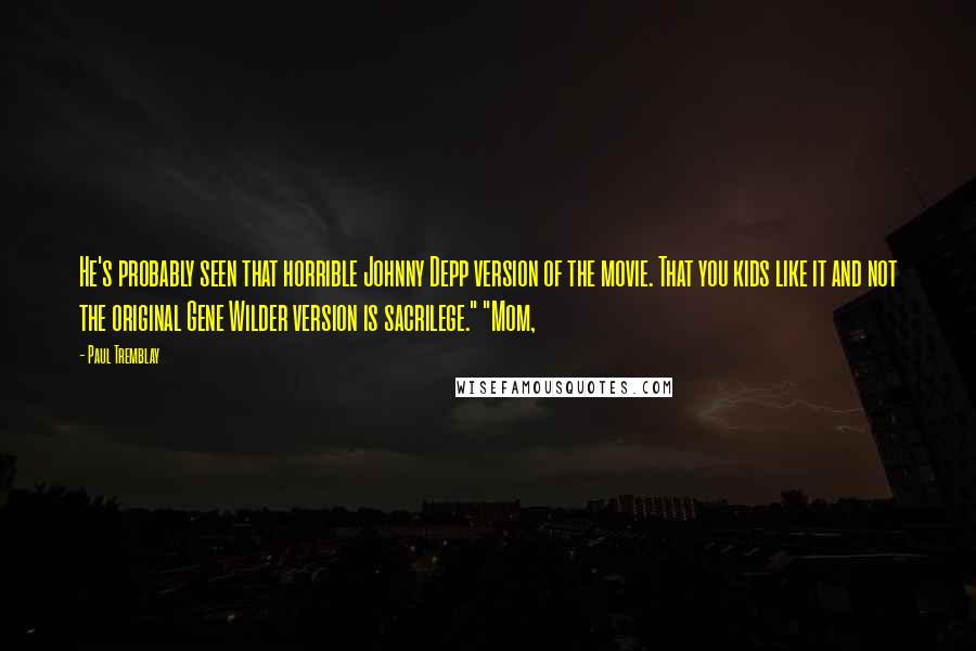 Paul Tremblay Quotes: He's probably seen that horrible Johnny Depp version of the movie. That you kids like it and not the original Gene Wilder version is sacrilege." "Mom,