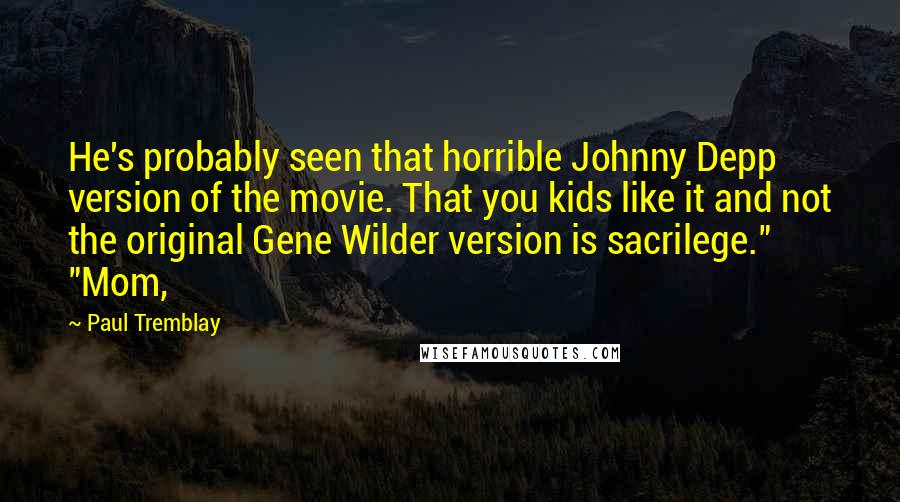 Paul Tremblay Quotes: He's probably seen that horrible Johnny Depp version of the movie. That you kids like it and not the original Gene Wilder version is sacrilege." "Mom,