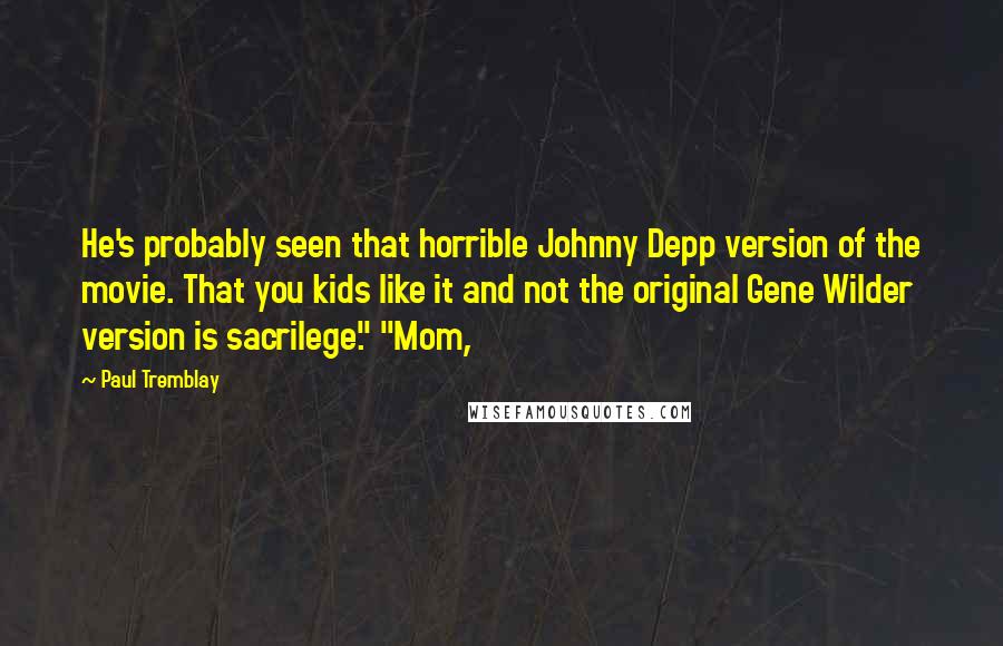 Paul Tremblay Quotes: He's probably seen that horrible Johnny Depp version of the movie. That you kids like it and not the original Gene Wilder version is sacrilege." "Mom,