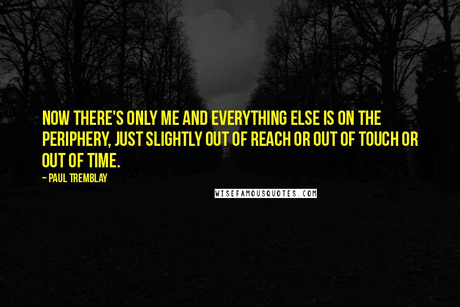 Paul Tremblay Quotes: Now there's only me and everything else is on the periphery, just slightly out of reach or out of touch or out of time.