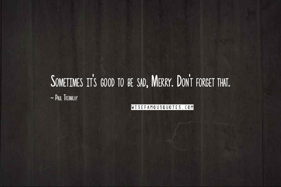 Paul Tremblay Quotes: Sometimes it's good to be sad, Merry. Don't forget that.
