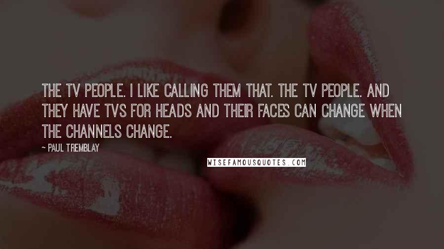 Paul Tremblay Quotes: The TV people. I like calling them that. The TV people. And they have TVs for heads and their faces can change when the channels change.