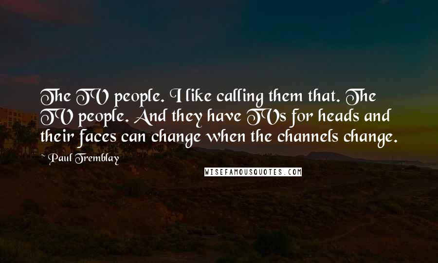 Paul Tremblay Quotes: The TV people. I like calling them that. The TV people. And they have TVs for heads and their faces can change when the channels change.