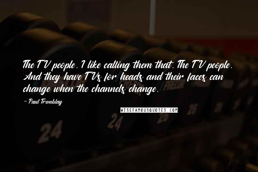 Paul Tremblay Quotes: The TV people. I like calling them that. The TV people. And they have TVs for heads and their faces can change when the channels change.