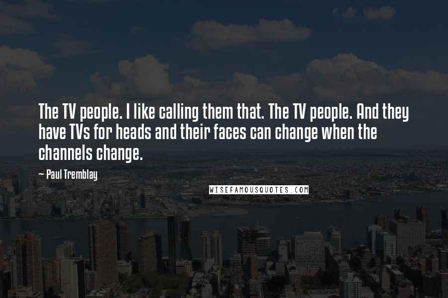 Paul Tremblay Quotes: The TV people. I like calling them that. The TV people. And they have TVs for heads and their faces can change when the channels change.