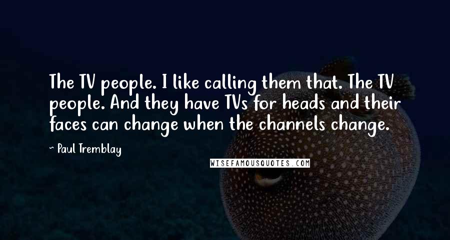 Paul Tremblay Quotes: The TV people. I like calling them that. The TV people. And they have TVs for heads and their faces can change when the channels change.