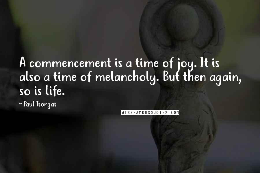 Paul Tsongas Quotes: A commencement is a time of joy. It is also a time of melancholy. But then again, so is life.