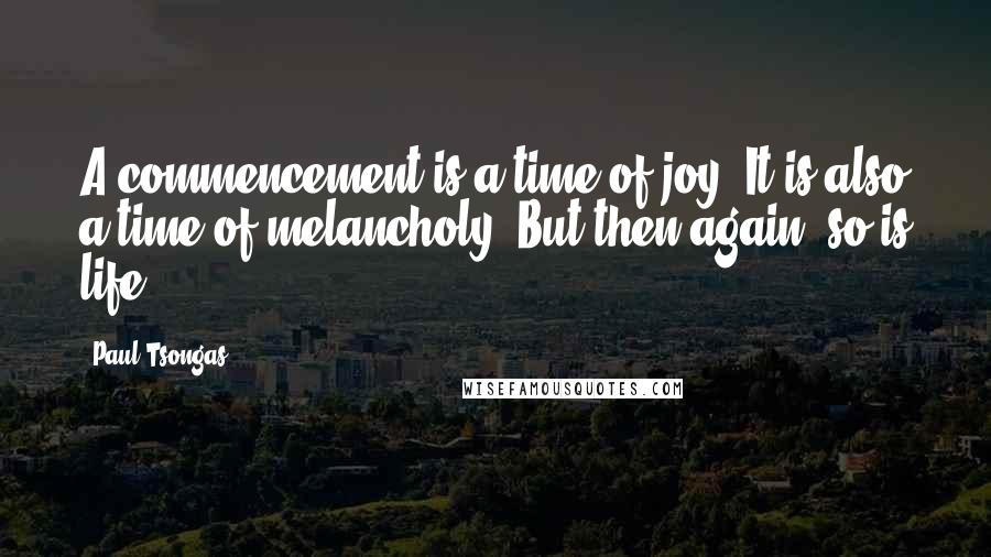 Paul Tsongas Quotes: A commencement is a time of joy. It is also a time of melancholy. But then again, so is life.