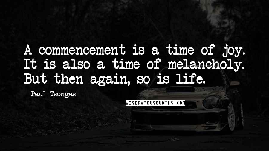 Paul Tsongas Quotes: A commencement is a time of joy. It is also a time of melancholy. But then again, so is life.