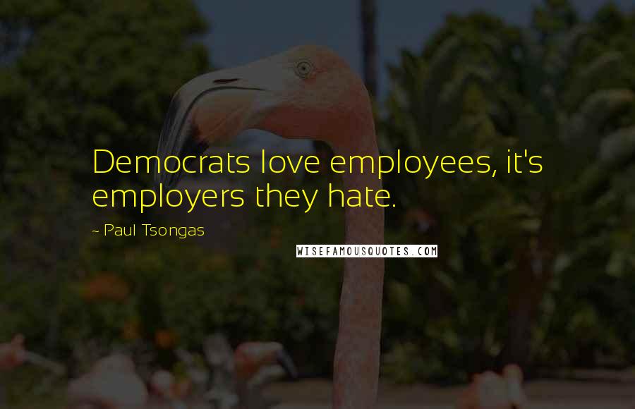 Paul Tsongas Quotes: Democrats love employees, it's employers they hate.