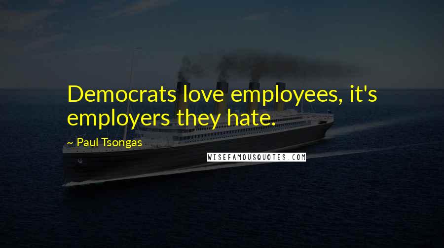 Paul Tsongas Quotes: Democrats love employees, it's employers they hate.