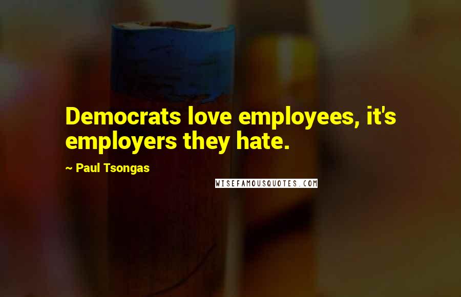 Paul Tsongas Quotes: Democrats love employees, it's employers they hate.