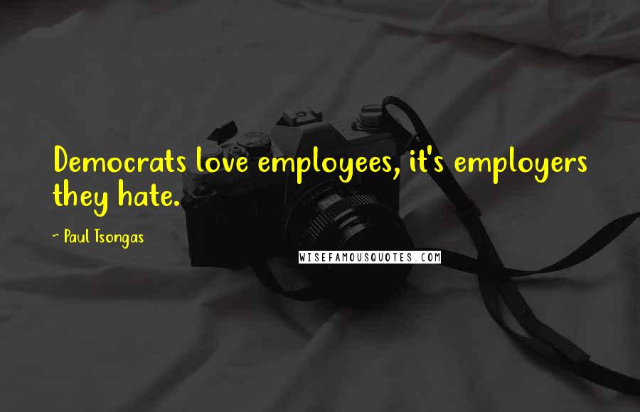 Paul Tsongas Quotes: Democrats love employees, it's employers they hate.