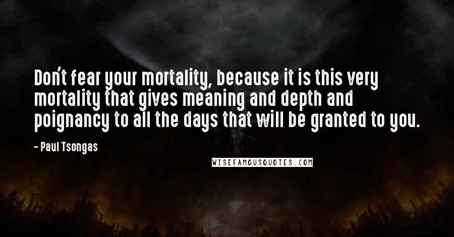 Paul Tsongas Quotes: Don't fear your mortality, because it is this very mortality that gives meaning and depth and poignancy to all the days that will be granted to you.