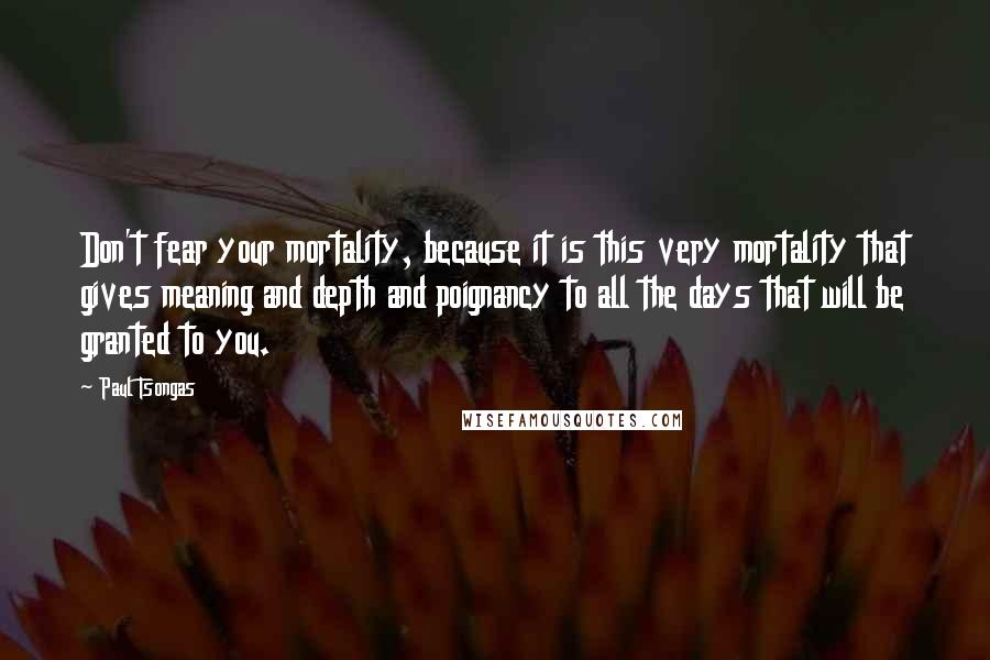 Paul Tsongas Quotes: Don't fear your mortality, because it is this very mortality that gives meaning and depth and poignancy to all the days that will be granted to you.