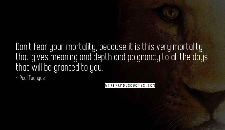 Paul Tsongas Quotes: Don't fear your mortality, because it is this very mortality that gives meaning and depth and poignancy to all the days that will be granted to you.