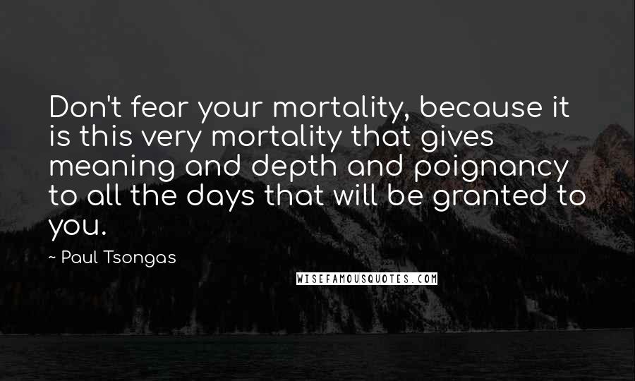 Paul Tsongas Quotes: Don't fear your mortality, because it is this very mortality that gives meaning and depth and poignancy to all the days that will be granted to you.