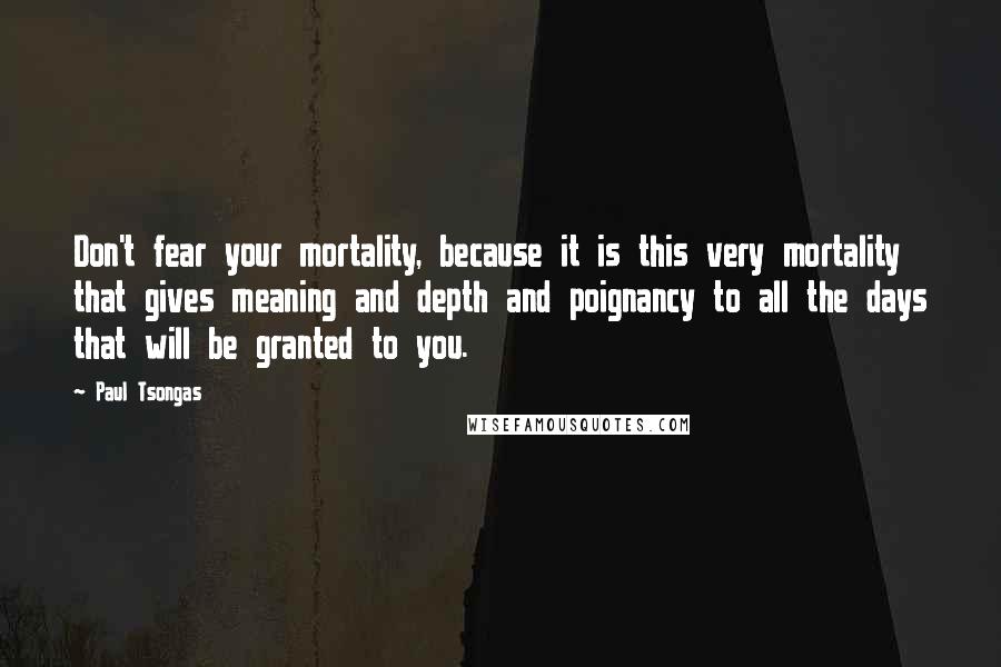 Paul Tsongas Quotes: Don't fear your mortality, because it is this very mortality that gives meaning and depth and poignancy to all the days that will be granted to you.