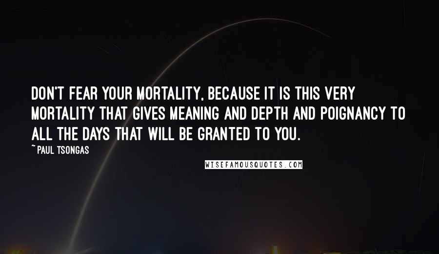 Paul Tsongas Quotes: Don't fear your mortality, because it is this very mortality that gives meaning and depth and poignancy to all the days that will be granted to you.