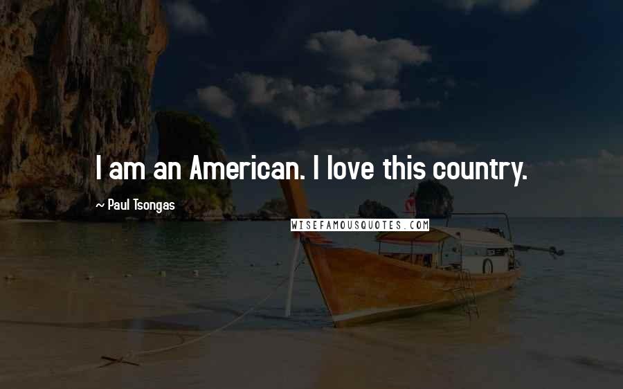 Paul Tsongas Quotes: I am an American. I love this country.