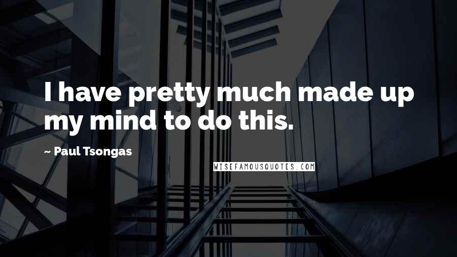 Paul Tsongas Quotes: I have pretty much made up my mind to do this.