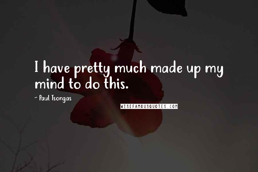 Paul Tsongas Quotes: I have pretty much made up my mind to do this.