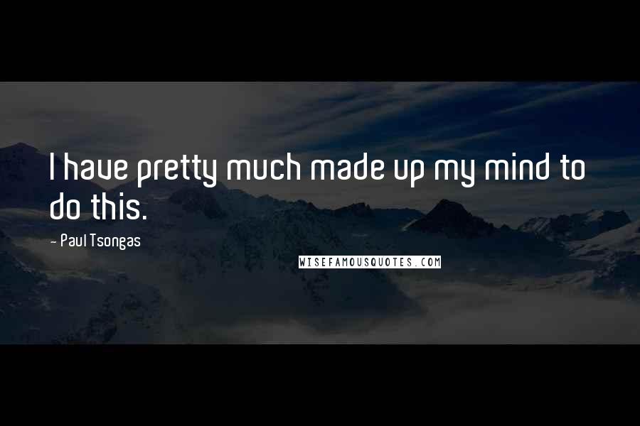 Paul Tsongas Quotes: I have pretty much made up my mind to do this.