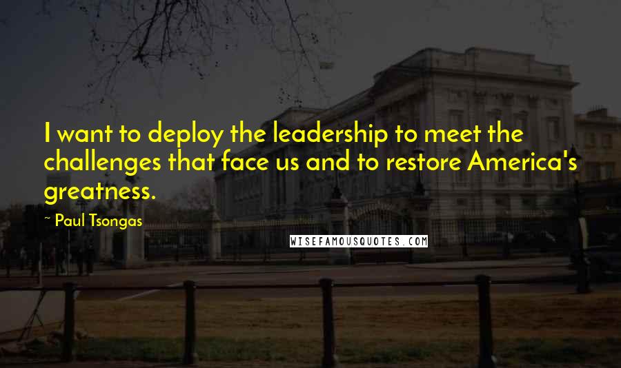 Paul Tsongas Quotes: I want to deploy the leadership to meet the challenges that face us and to restore America's greatness.