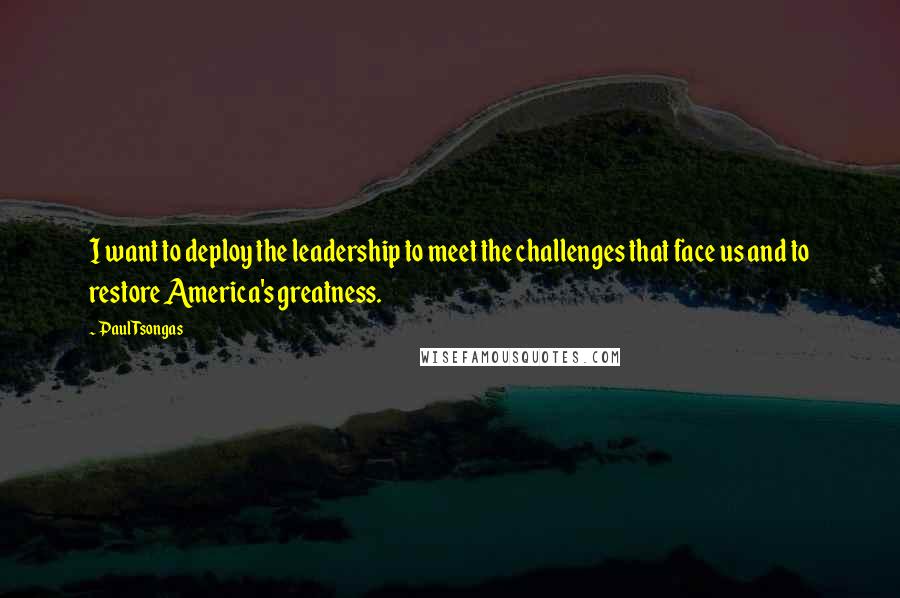 Paul Tsongas Quotes: I want to deploy the leadership to meet the challenges that face us and to restore America's greatness.