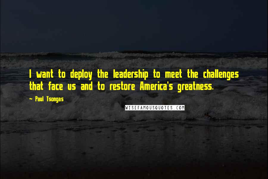 Paul Tsongas Quotes: I want to deploy the leadership to meet the challenges that face us and to restore America's greatness.