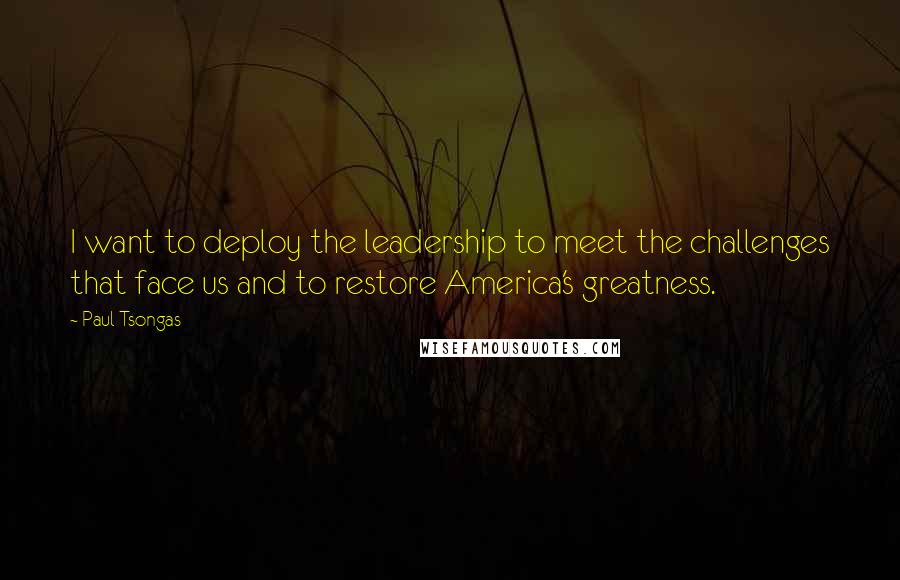 Paul Tsongas Quotes: I want to deploy the leadership to meet the challenges that face us and to restore America's greatness.