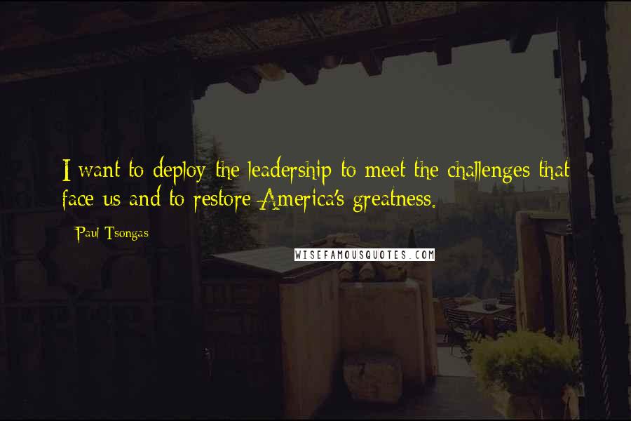 Paul Tsongas Quotes: I want to deploy the leadership to meet the challenges that face us and to restore America's greatness.