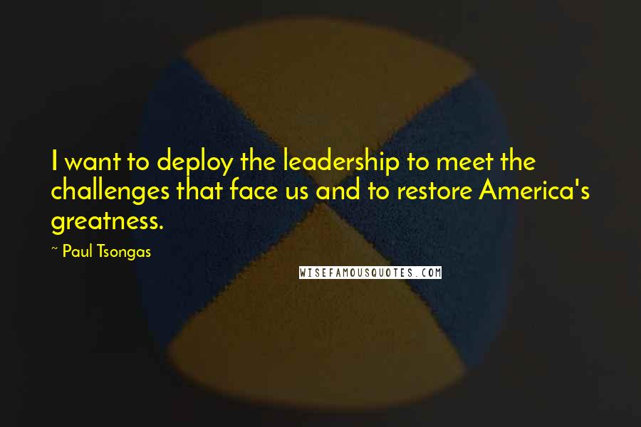 Paul Tsongas Quotes: I want to deploy the leadership to meet the challenges that face us and to restore America's greatness.