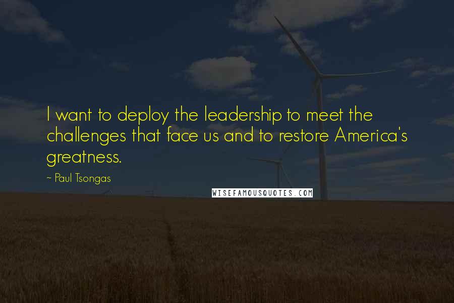 Paul Tsongas Quotes: I want to deploy the leadership to meet the challenges that face us and to restore America's greatness.