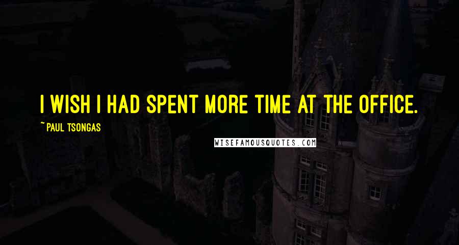 Paul Tsongas Quotes: I wish I had spent more time at the office.