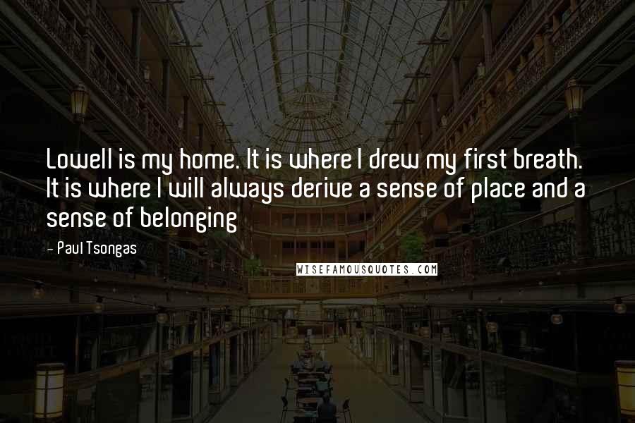 Paul Tsongas Quotes: Lowell is my home. It is where I drew my first breath. It is where I will always derive a sense of place and a sense of belonging