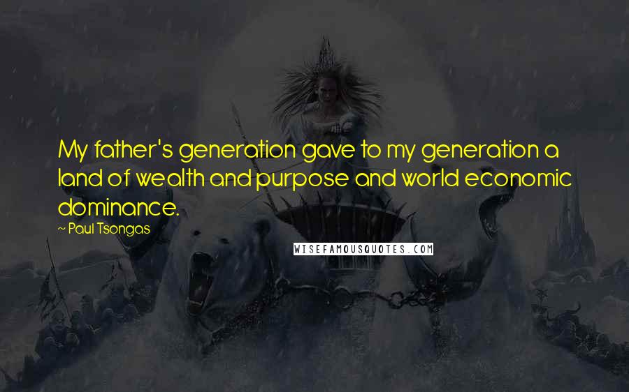 Paul Tsongas Quotes: My father's generation gave to my generation a land of wealth and purpose and world economic dominance.