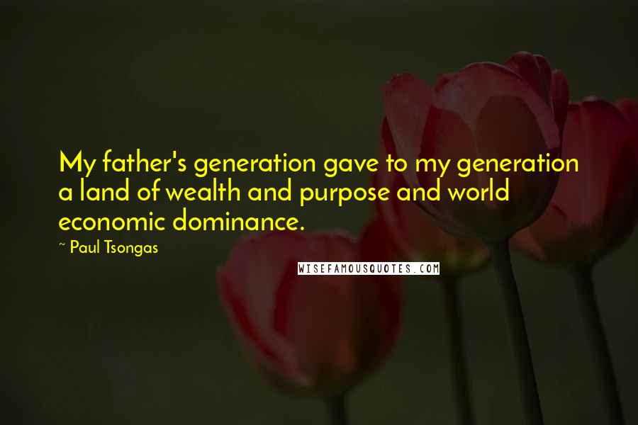 Paul Tsongas Quotes: My father's generation gave to my generation a land of wealth and purpose and world economic dominance.