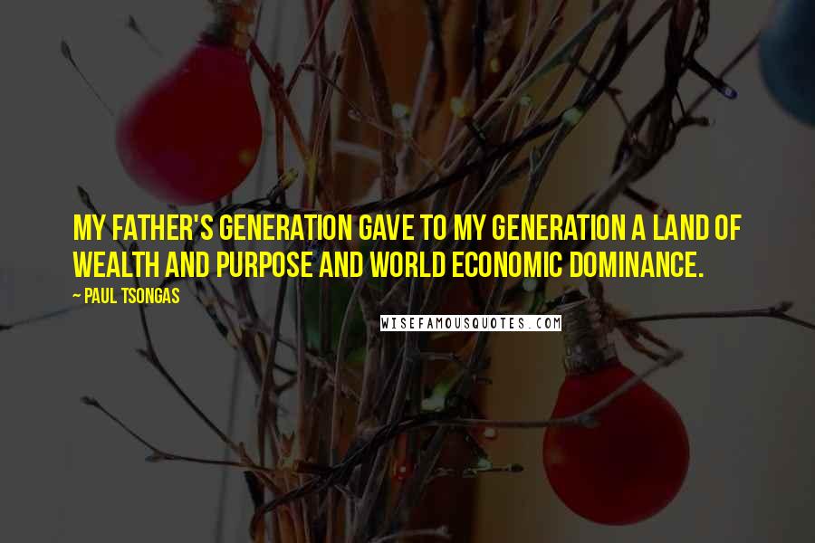 Paul Tsongas Quotes: My father's generation gave to my generation a land of wealth and purpose and world economic dominance.