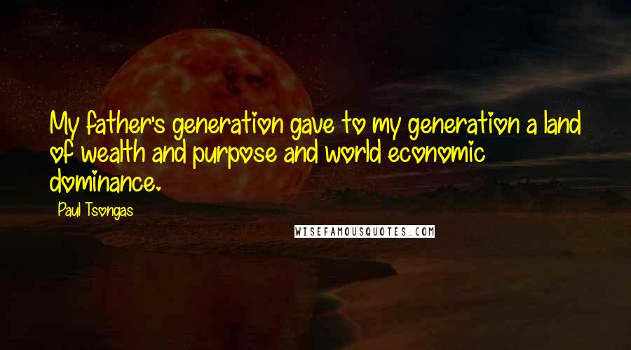 Paul Tsongas Quotes: My father's generation gave to my generation a land of wealth and purpose and world economic dominance.